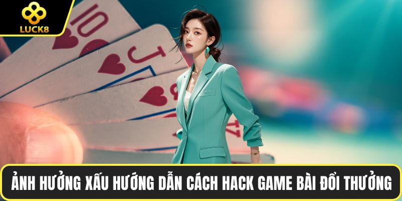 Ảnh hưởng xấu của hướng dẫn cách hack game bài đổi thưởng