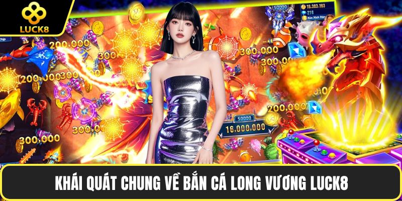 Khái quát chung về bắn cá Long Vương LUCK8